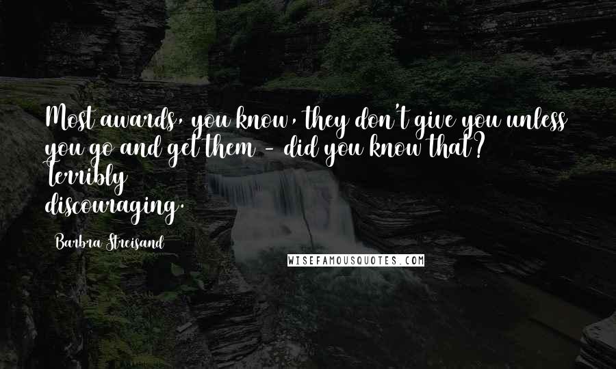 Barbra Streisand Quotes: Most awards, you know, they don't give you unless you go and get them - did you know that? Terribly discouraging.