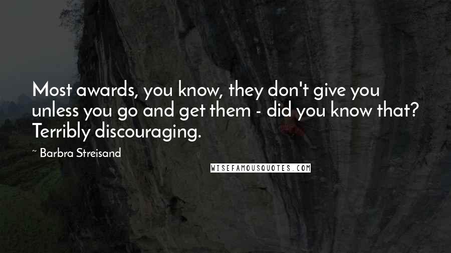 Barbra Streisand Quotes: Most awards, you know, they don't give you unless you go and get them - did you know that? Terribly discouraging.