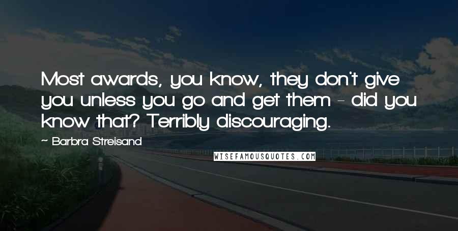 Barbra Streisand Quotes: Most awards, you know, they don't give you unless you go and get them - did you know that? Terribly discouraging.