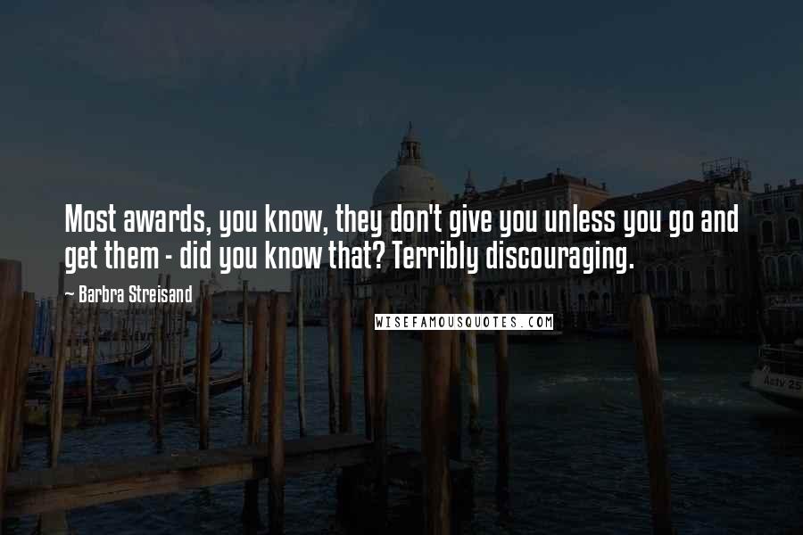 Barbra Streisand Quotes: Most awards, you know, they don't give you unless you go and get them - did you know that? Terribly discouraging.