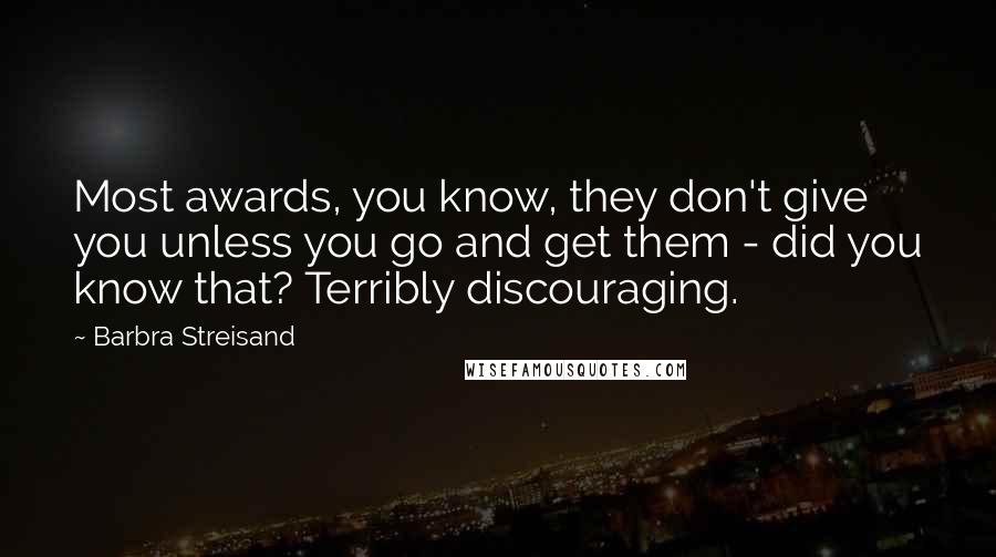 Barbra Streisand Quotes: Most awards, you know, they don't give you unless you go and get them - did you know that? Terribly discouraging.