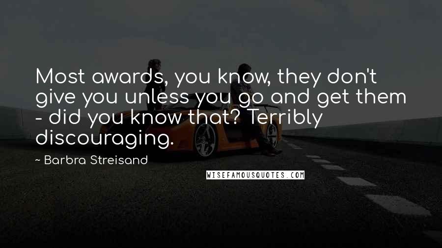 Barbra Streisand Quotes: Most awards, you know, they don't give you unless you go and get them - did you know that? Terribly discouraging.