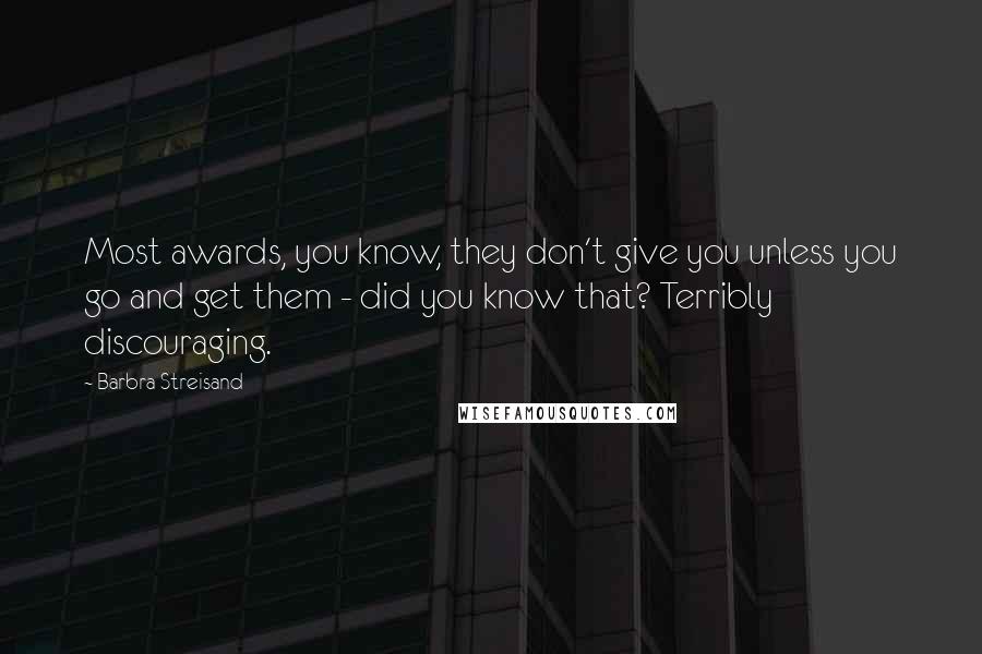 Barbra Streisand Quotes: Most awards, you know, they don't give you unless you go and get them - did you know that? Terribly discouraging.