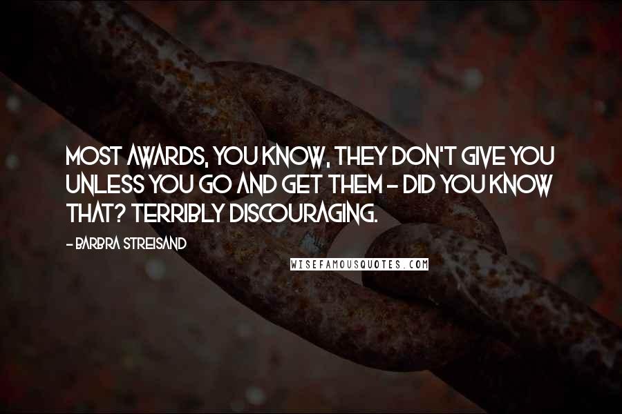 Barbra Streisand Quotes: Most awards, you know, they don't give you unless you go and get them - did you know that? Terribly discouraging.