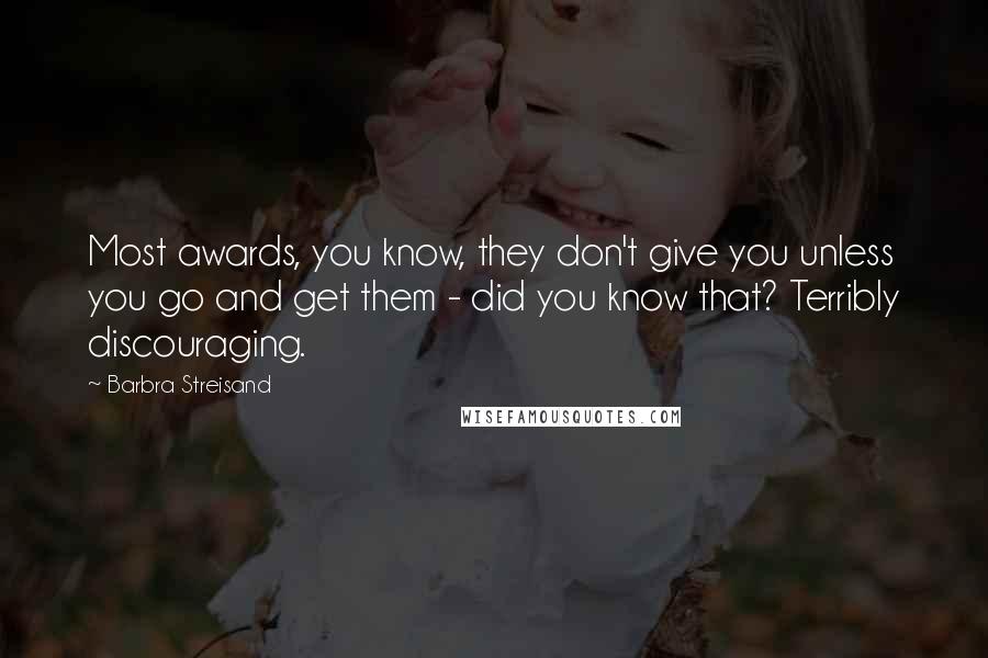 Barbra Streisand Quotes: Most awards, you know, they don't give you unless you go and get them - did you know that? Terribly discouraging.