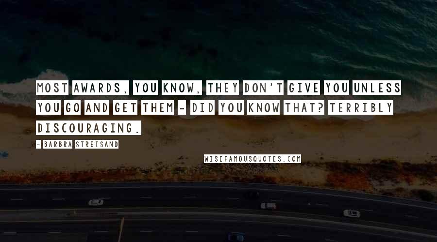 Barbra Streisand Quotes: Most awards, you know, they don't give you unless you go and get them - did you know that? Terribly discouraging.
