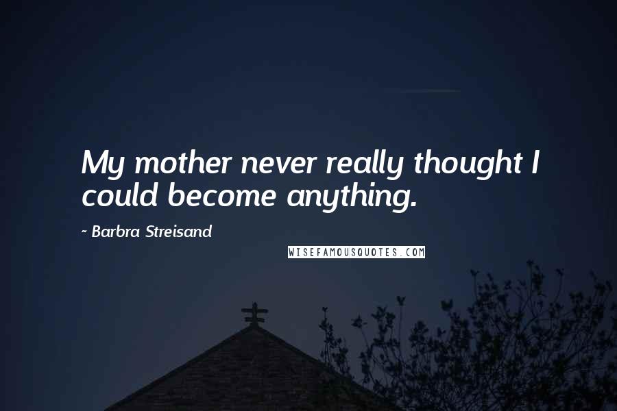 Barbra Streisand Quotes: My mother never really thought I could become anything.