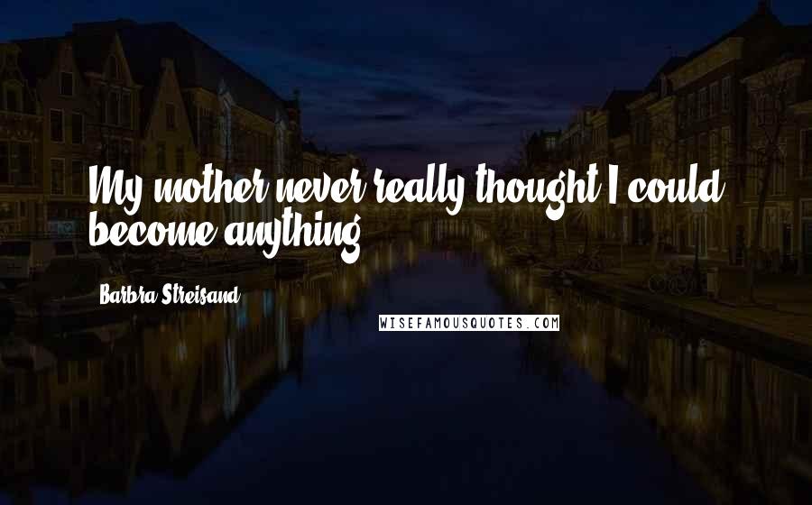 Barbra Streisand Quotes: My mother never really thought I could become anything.