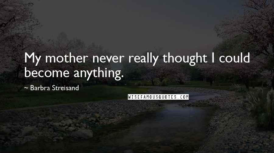 Barbra Streisand Quotes: My mother never really thought I could become anything.