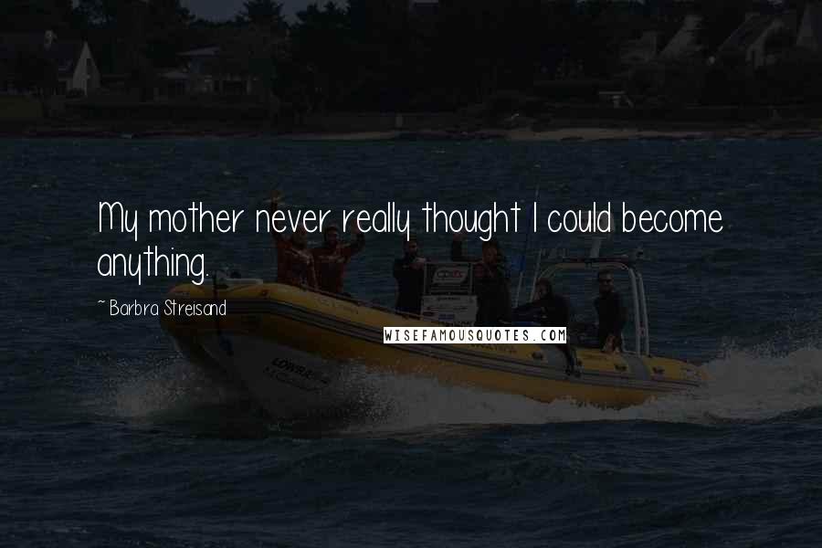 Barbra Streisand Quotes: My mother never really thought I could become anything.