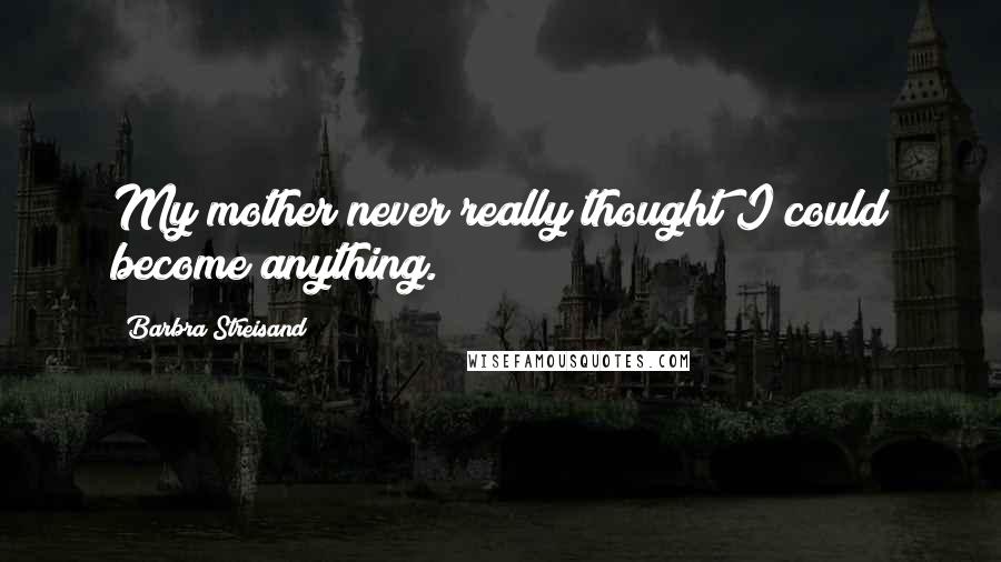 Barbra Streisand Quotes: My mother never really thought I could become anything.