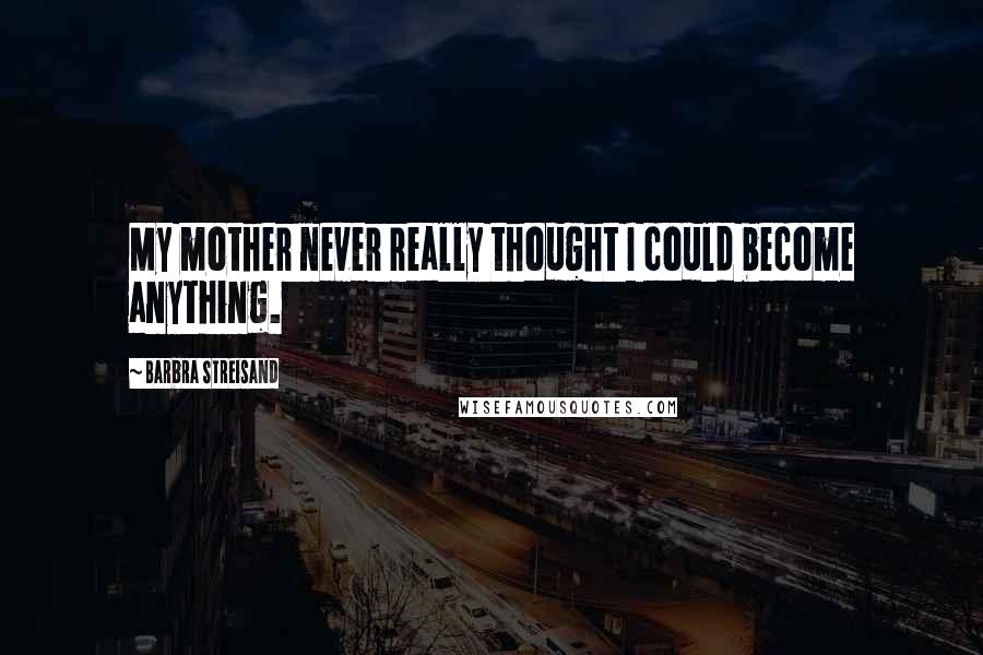 Barbra Streisand Quotes: My mother never really thought I could become anything.