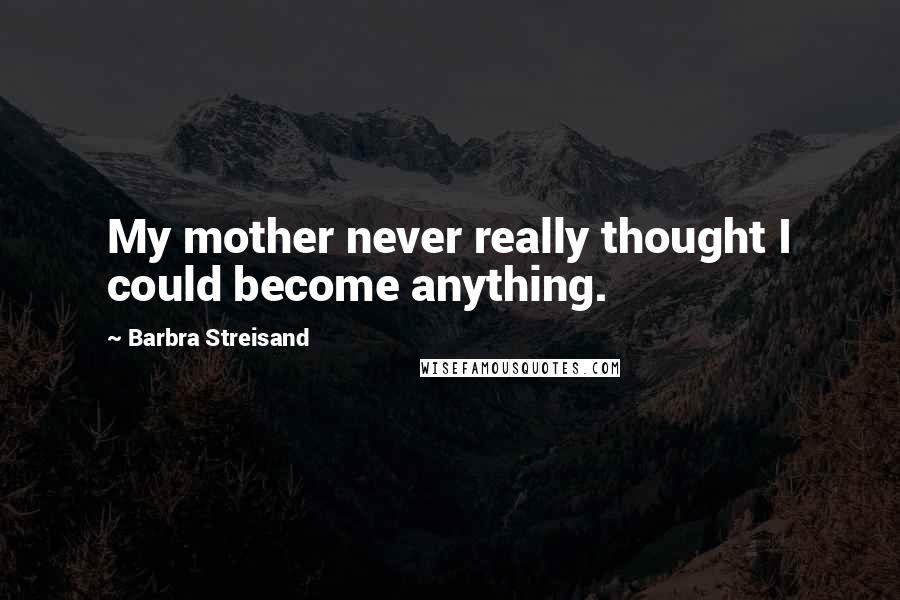 Barbra Streisand Quotes: My mother never really thought I could become anything.