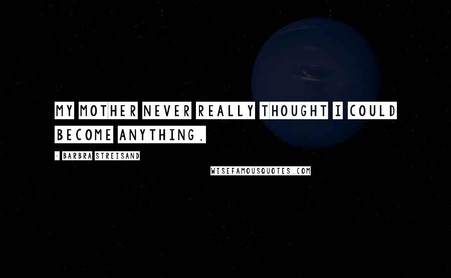 Barbra Streisand Quotes: My mother never really thought I could become anything.