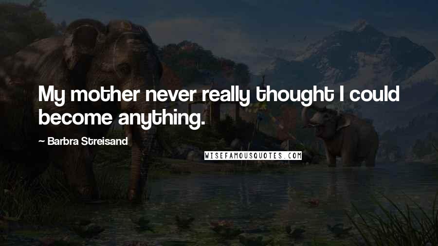 Barbra Streisand Quotes: My mother never really thought I could become anything.