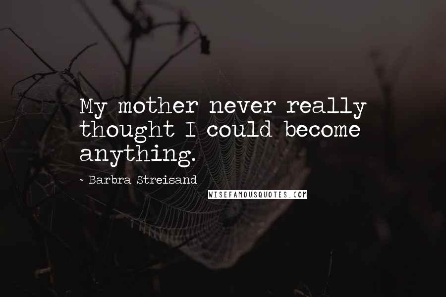 Barbra Streisand Quotes: My mother never really thought I could become anything.