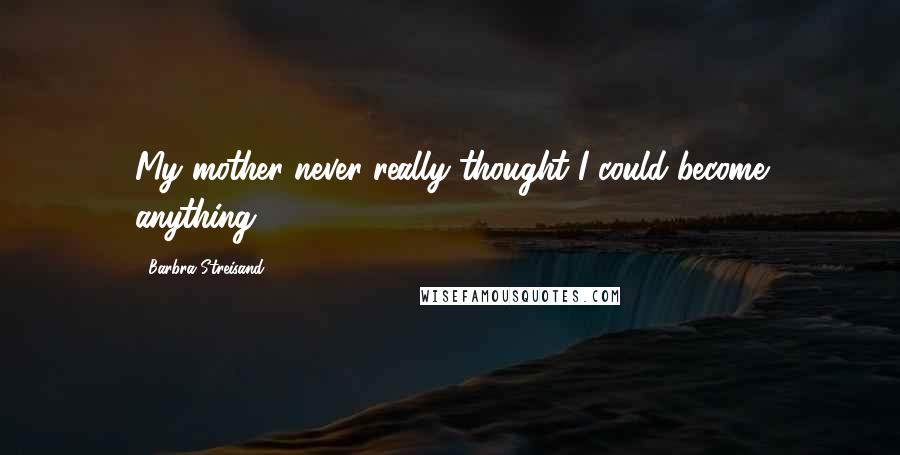 Barbra Streisand Quotes: My mother never really thought I could become anything.