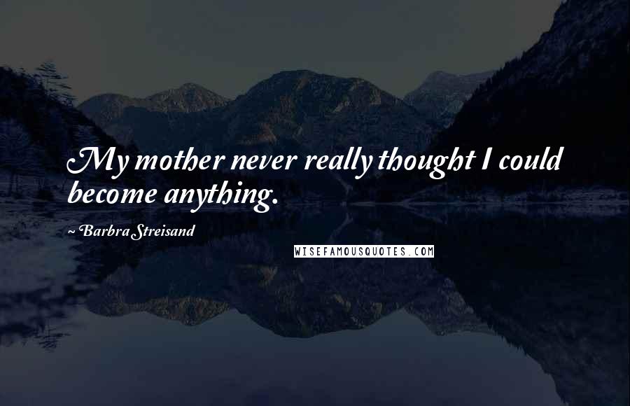 Barbra Streisand Quotes: My mother never really thought I could become anything.