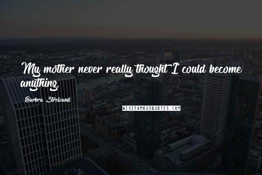 Barbra Streisand Quotes: My mother never really thought I could become anything.