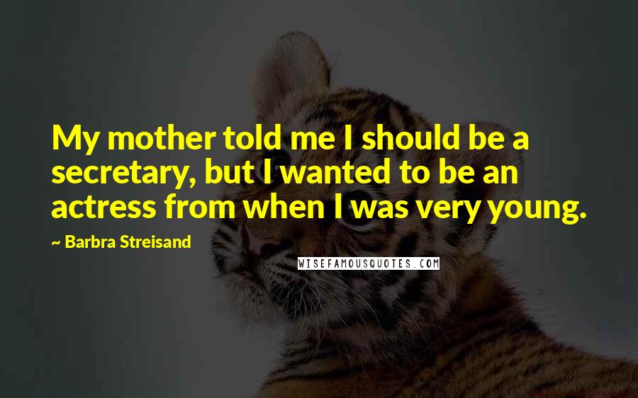 Barbra Streisand Quotes: My mother told me I should be a secretary, but I wanted to be an actress from when I was very young.