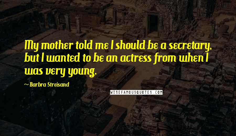 Barbra Streisand Quotes: My mother told me I should be a secretary, but I wanted to be an actress from when I was very young.