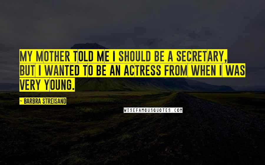Barbra Streisand Quotes: My mother told me I should be a secretary, but I wanted to be an actress from when I was very young.