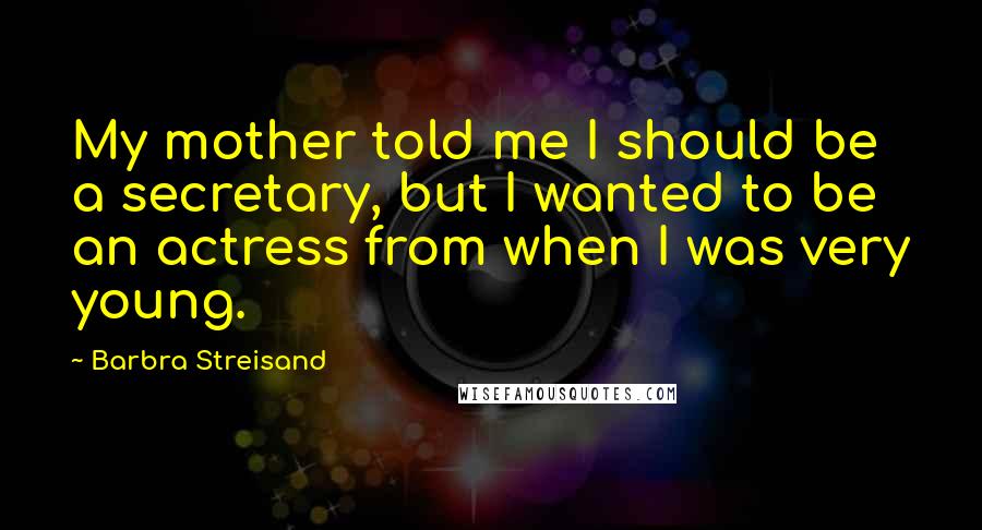 Barbra Streisand Quotes: My mother told me I should be a secretary, but I wanted to be an actress from when I was very young.