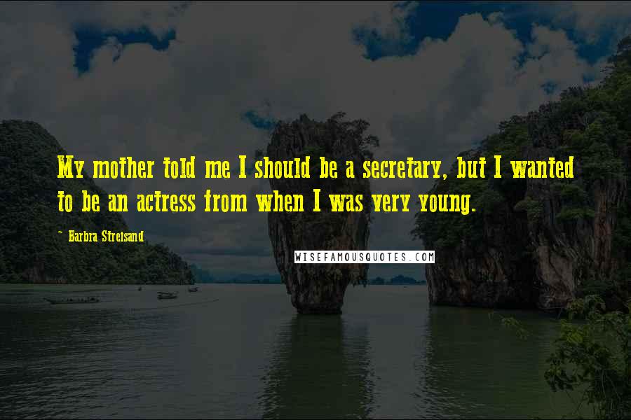 Barbra Streisand Quotes: My mother told me I should be a secretary, but I wanted to be an actress from when I was very young.