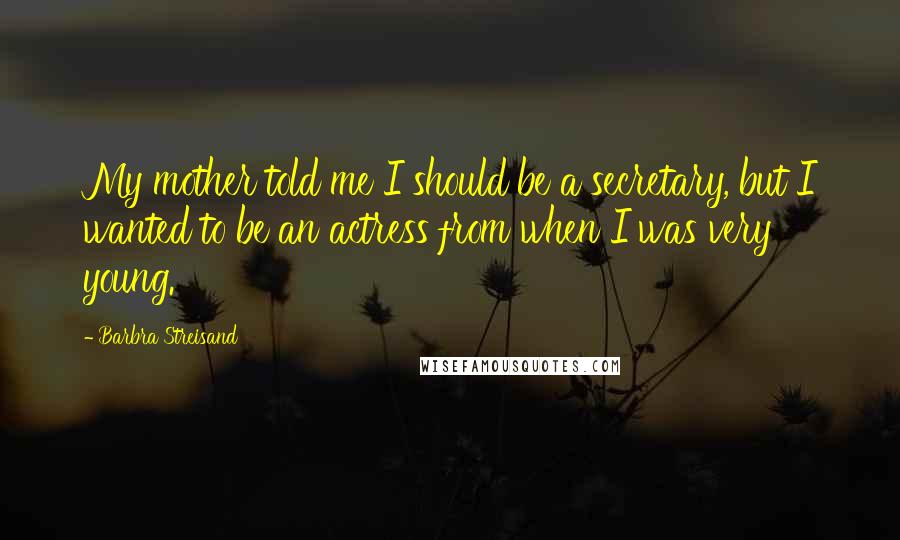 Barbra Streisand Quotes: My mother told me I should be a secretary, but I wanted to be an actress from when I was very young.