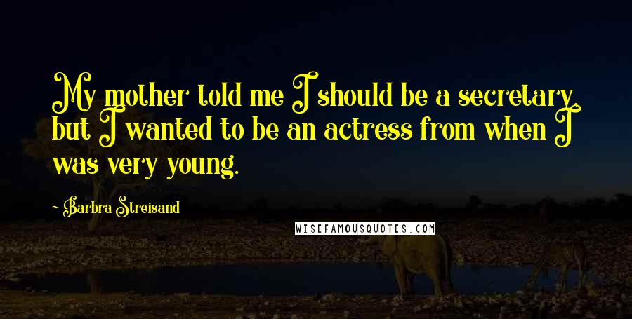 Barbra Streisand Quotes: My mother told me I should be a secretary, but I wanted to be an actress from when I was very young.