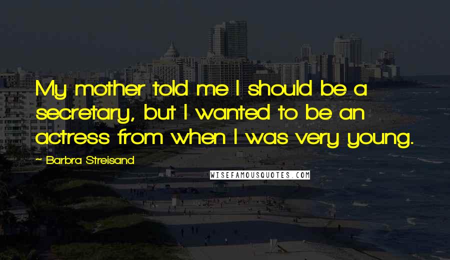 Barbra Streisand Quotes: My mother told me I should be a secretary, but I wanted to be an actress from when I was very young.
