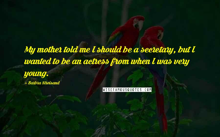 Barbra Streisand Quotes: My mother told me I should be a secretary, but I wanted to be an actress from when I was very young.