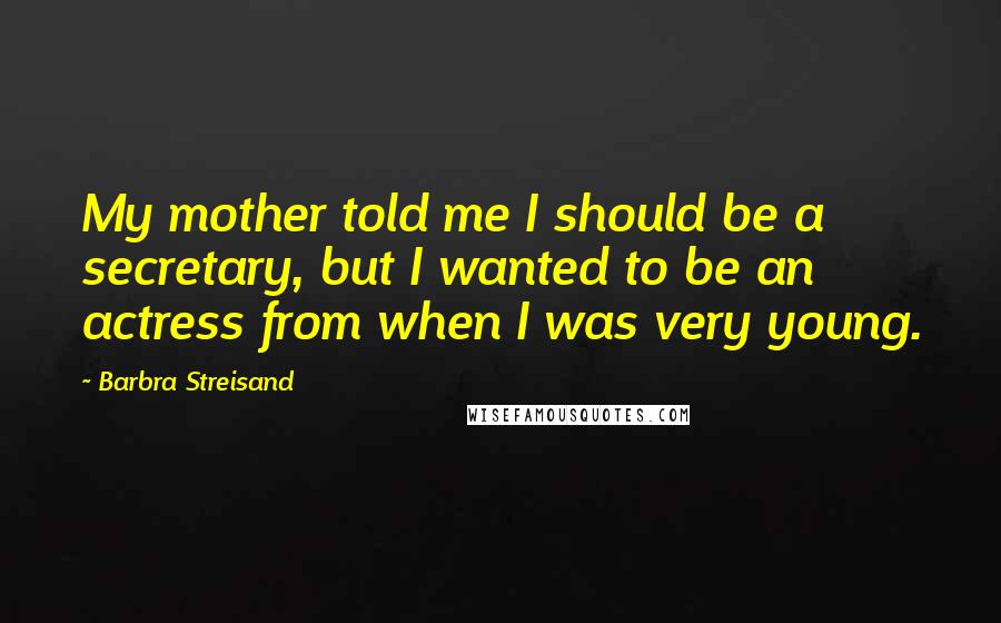 Barbra Streisand Quotes: My mother told me I should be a secretary, but I wanted to be an actress from when I was very young.