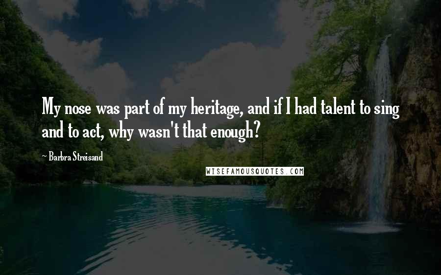Barbra Streisand Quotes: My nose was part of my heritage, and if I had talent to sing and to act, why wasn't that enough?