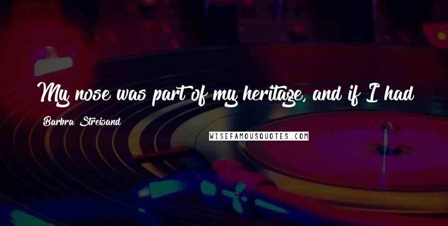 Barbra Streisand Quotes: My nose was part of my heritage, and if I had talent to sing and to act, why wasn't that enough?