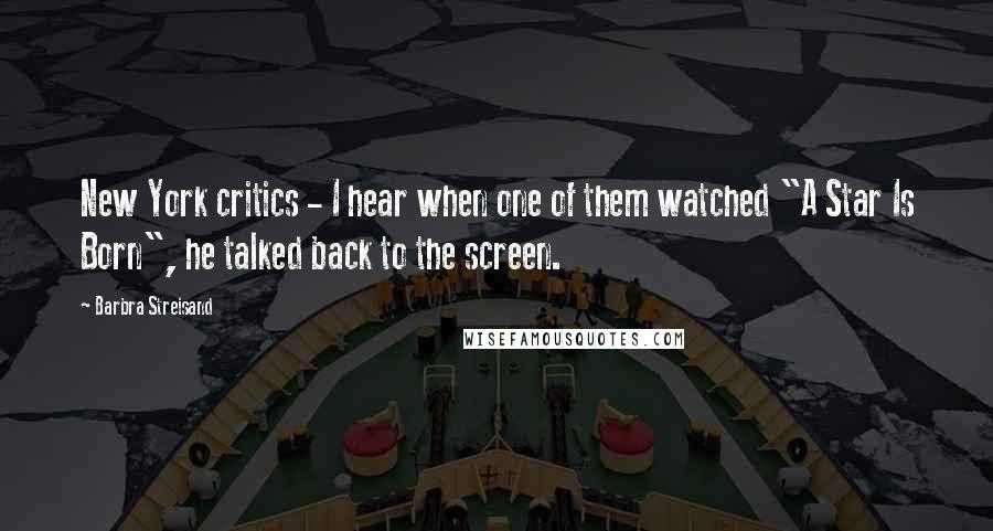 Barbra Streisand Quotes: New York critics - I hear when one of them watched "A Star Is Born", he talked back to the screen.