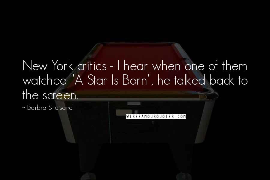 Barbra Streisand Quotes: New York critics - I hear when one of them watched "A Star Is Born", he talked back to the screen.