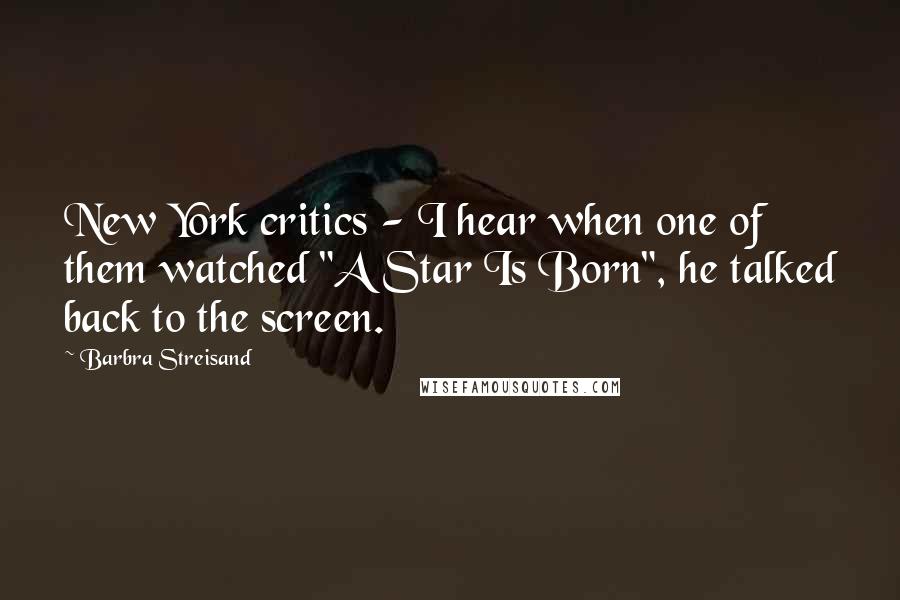 Barbra Streisand Quotes: New York critics - I hear when one of them watched "A Star Is Born", he talked back to the screen.