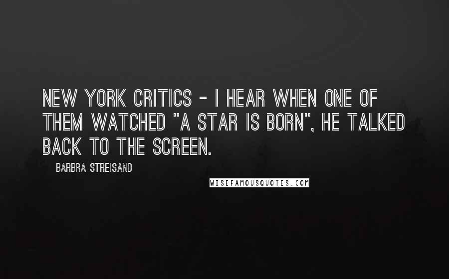 Barbra Streisand Quotes: New York critics - I hear when one of them watched "A Star Is Born", he talked back to the screen.