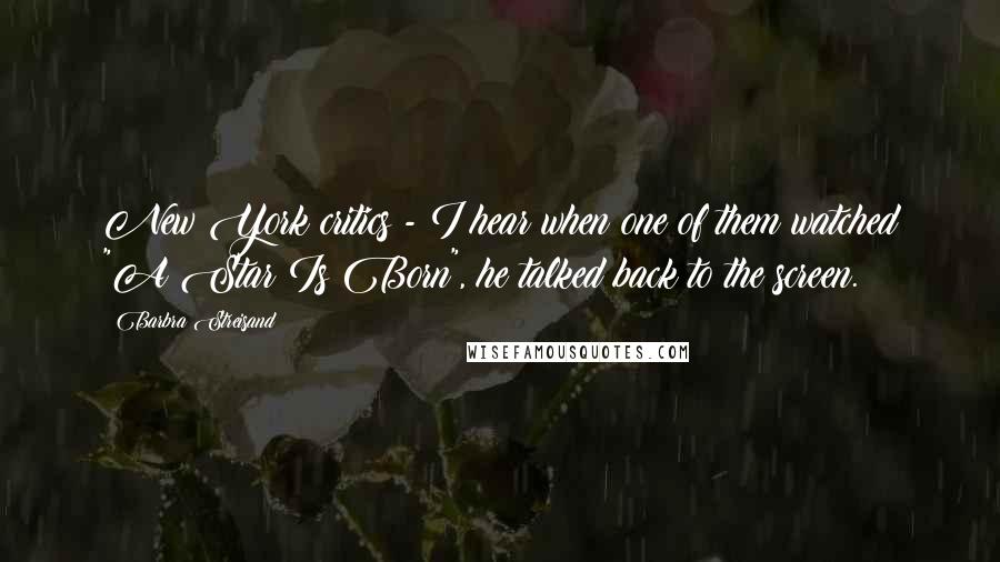 Barbra Streisand Quotes: New York critics - I hear when one of them watched "A Star Is Born", he talked back to the screen.