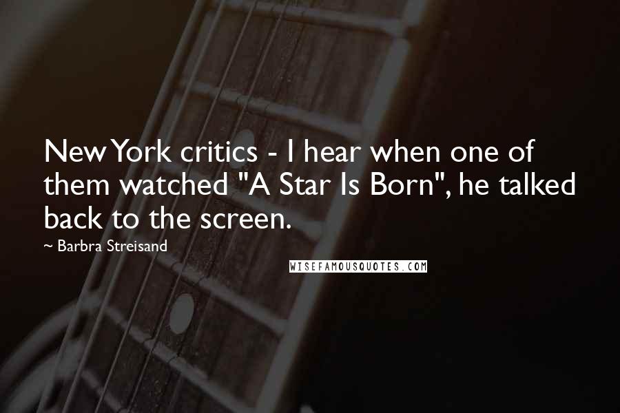 Barbra Streisand Quotes: New York critics - I hear when one of them watched "A Star Is Born", he talked back to the screen.