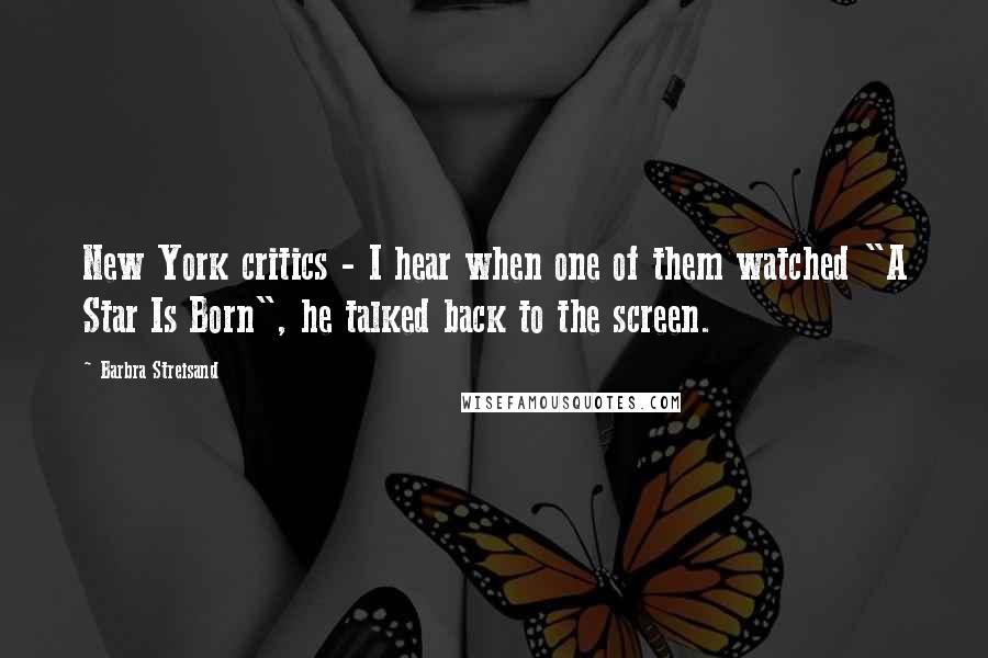 Barbra Streisand Quotes: New York critics - I hear when one of them watched "A Star Is Born", he talked back to the screen.