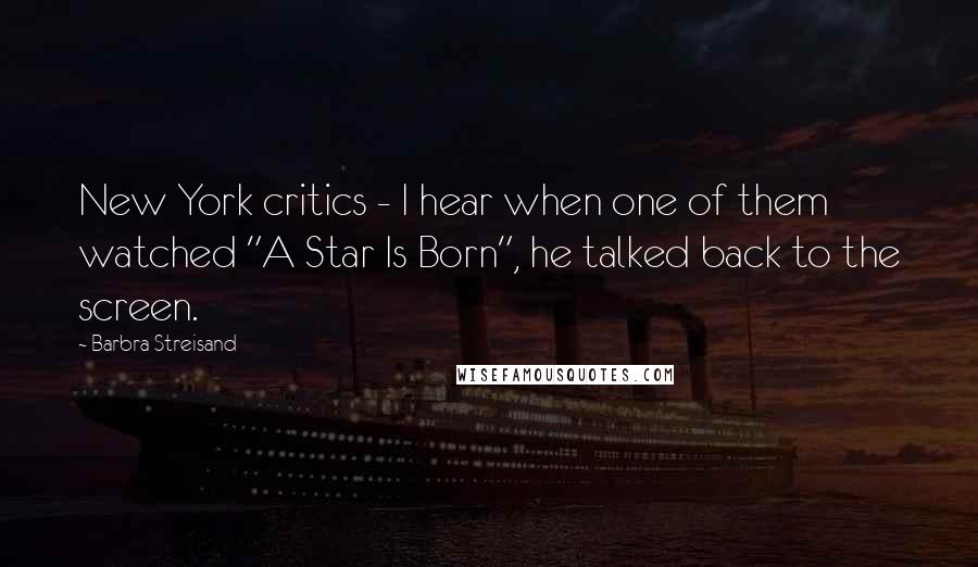 Barbra Streisand Quotes: New York critics - I hear when one of them watched "A Star Is Born", he talked back to the screen.