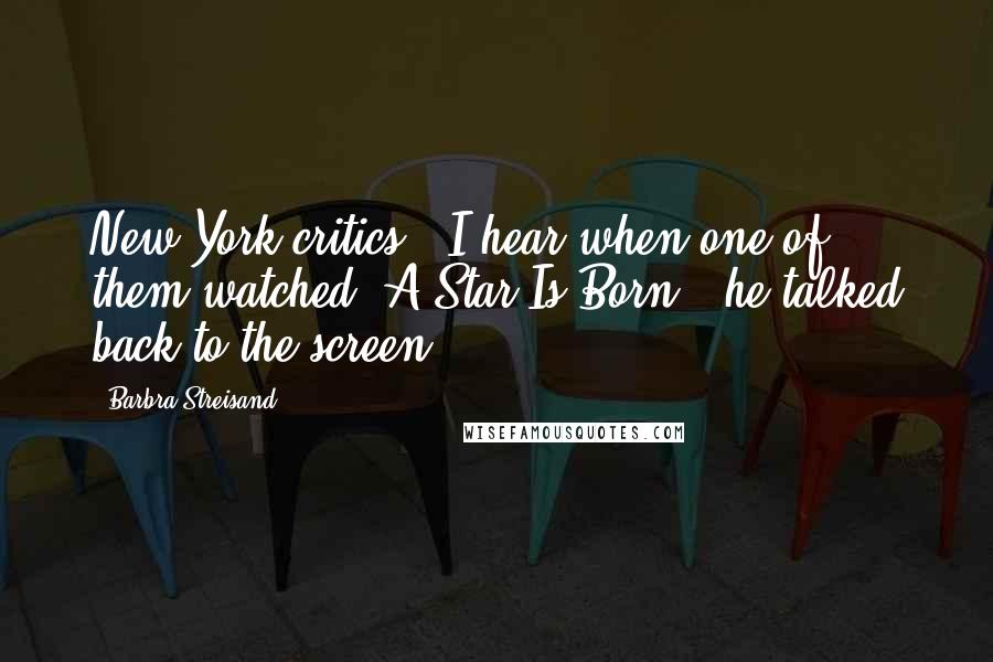 Barbra Streisand Quotes: New York critics - I hear when one of them watched "A Star Is Born", he talked back to the screen.