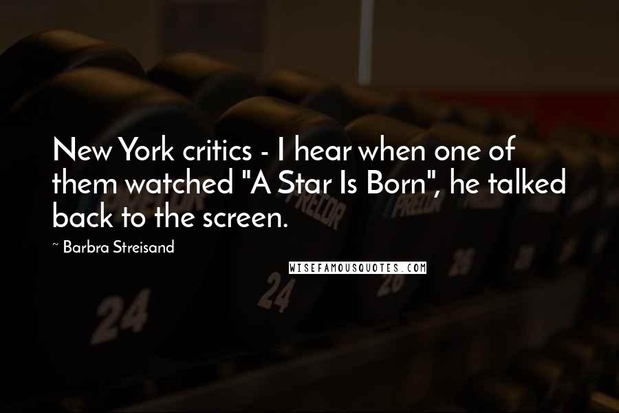 Barbra Streisand Quotes: New York critics - I hear when one of them watched "A Star Is Born", he talked back to the screen.