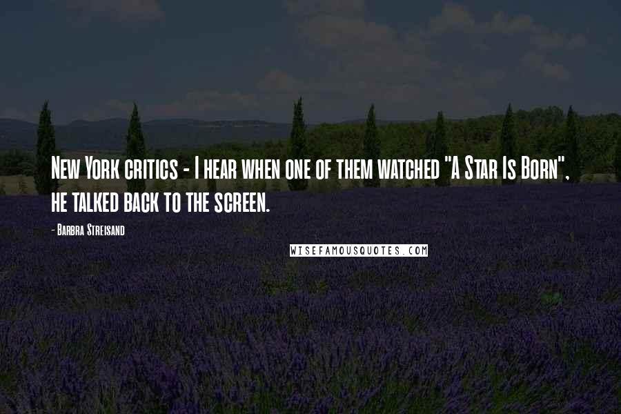 Barbra Streisand Quotes: New York critics - I hear when one of them watched "A Star Is Born", he talked back to the screen.