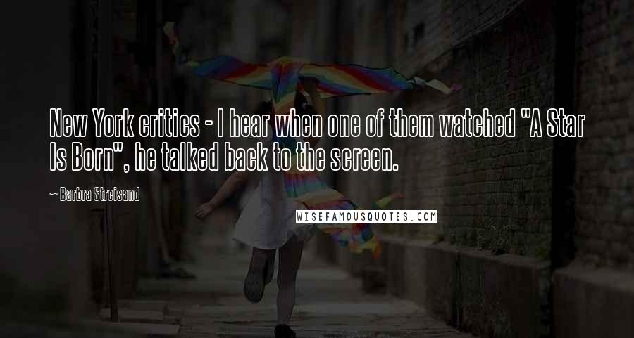 Barbra Streisand Quotes: New York critics - I hear when one of them watched "A Star Is Born", he talked back to the screen.