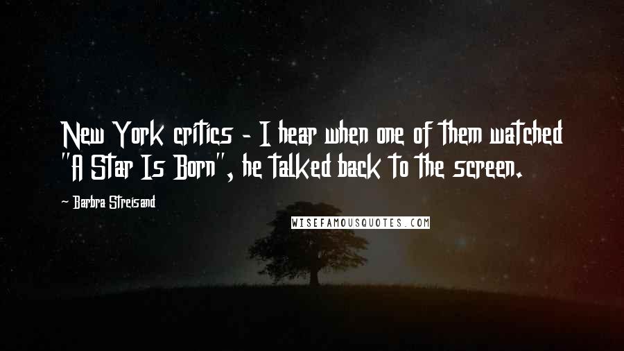 Barbra Streisand Quotes: New York critics - I hear when one of them watched "A Star Is Born", he talked back to the screen.
