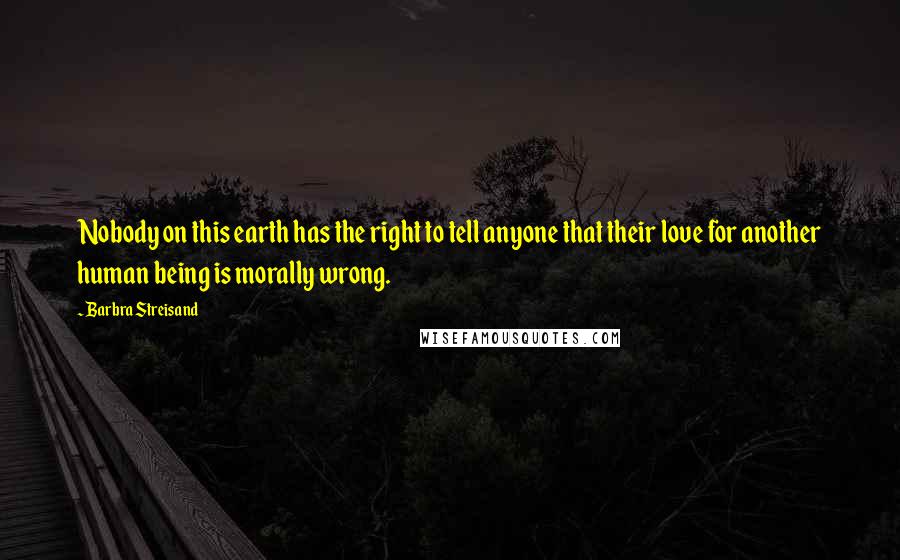 Barbra Streisand Quotes: Nobody on this earth has the right to tell anyone that their love for another human being is morally wrong.