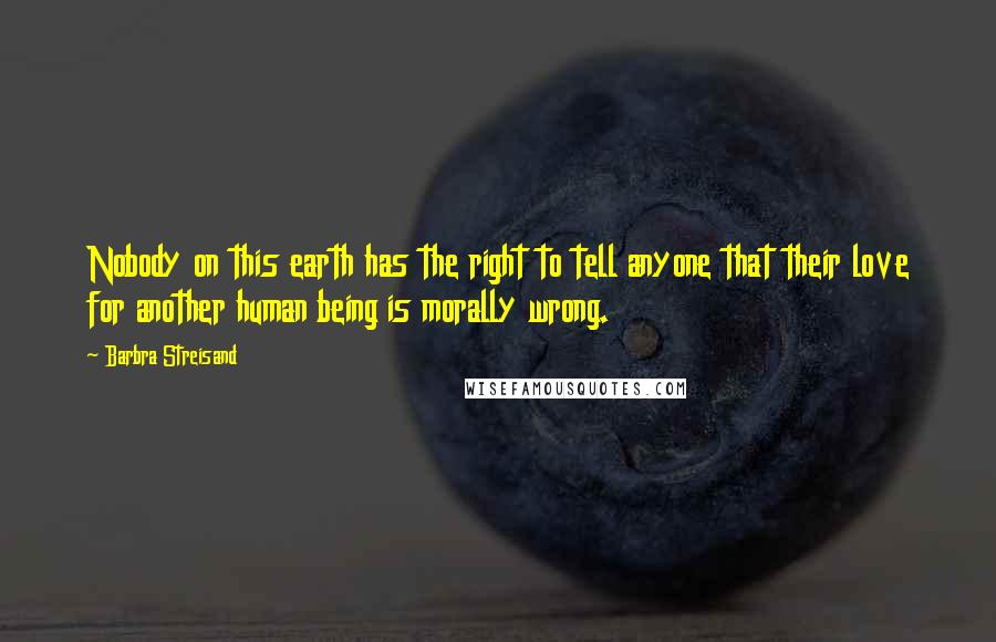 Barbra Streisand Quotes: Nobody on this earth has the right to tell anyone that their love for another human being is morally wrong.